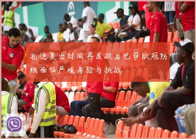 孔德复出时间再度延后巴萨欧冠防线面临严峻考验与挑战